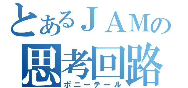 とあるＪＡＭの思考回路（ポニーテール）