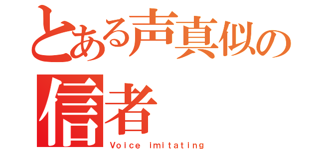 とある声真似の信者（Ｖｏｉｃｅ ｉｍｉｔａｔｉｎｇ）