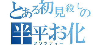 とある初見殺しのの半平お化け（フワッティー）