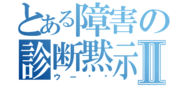 とある障害の診断黙示録Ⅱ（ウー‼️）