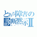 とある障害の診断黙示録Ⅱ（ウー‼️）