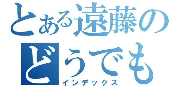 とある遠藤のどうでもいい話（インデックス）