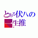 とある伏八の一生推（Ｋ）