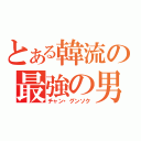 とある韓流の最強の男（チャン・グンソク）