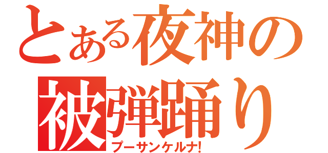 とある夜神の被弾踊り（プーサンケルナ！）