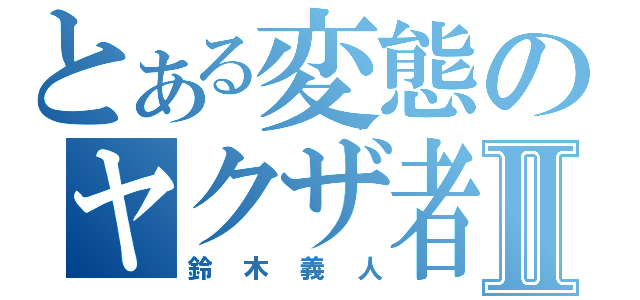 とある変態のヤクザ者Ⅱ（鈴木義人）