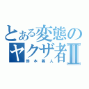 とある変態のヤクザ者Ⅱ（鈴木義人）