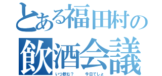 とある福田村の飲酒会議（いつ飲む？   今日でしょ）