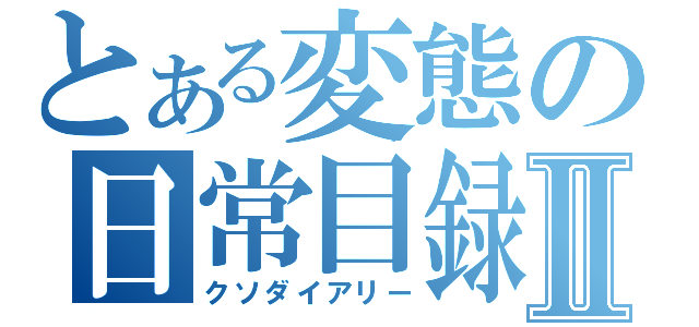 とある変態の日常目録Ⅱ（クソダイアリー）