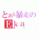 とある暴走のＥｋａ（怖い）