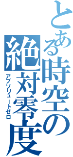 とある時空の絶対零度（アブソリュートゼロ）