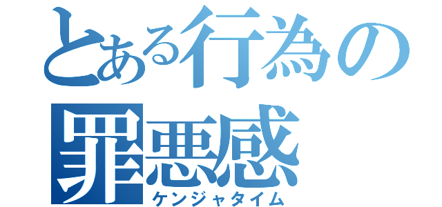 とある行為の罪悪感（ケンジャタイム）