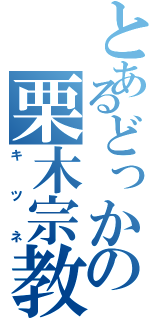 とあるどっかの栗木宗教（キツネ）