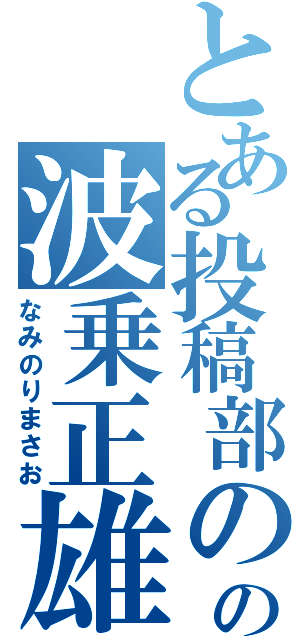 とある投稿部のの波乗正雄（なみのりまさお）