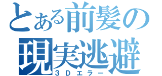 とある前髪の現実逃避（３Ｄエラー）