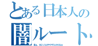 とある日本人の闇ルート（まぁ、カジノとかヤクザとかだなｗ）