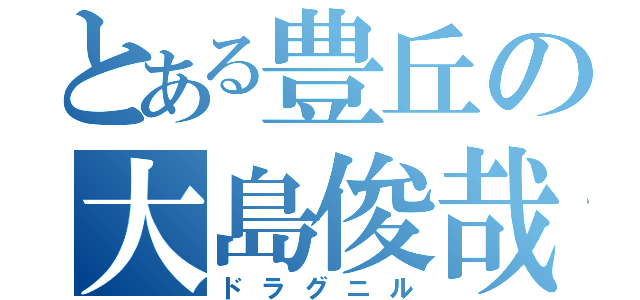 とある豊丘の大島俊哉（ドラグニル）