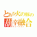 とある火の豚の葫辛融合（フュージョン）