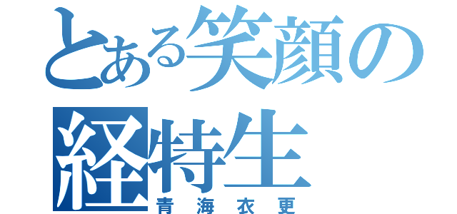 とある笑顔の経特生（青海衣更）