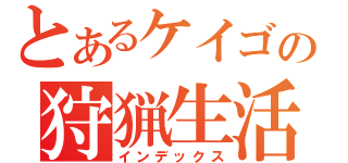 とあるケイゴの狩猟生活（インデックス）