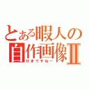 とある暇人の自作画像Ⅱ（ひまですねー）