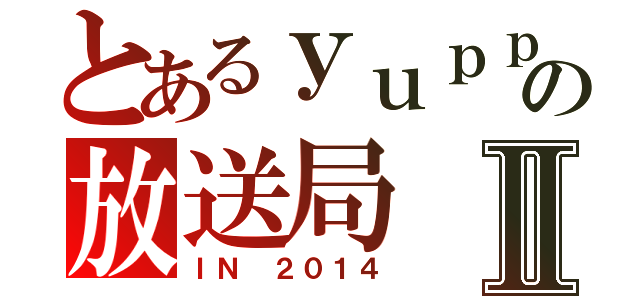 とあるｙｕｐｐｉの放送局Ⅱ（ＩＮ ２０１４）