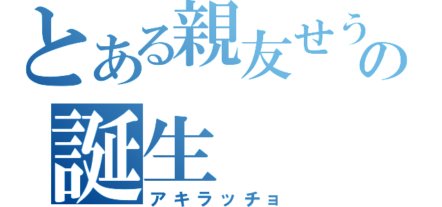 とある親友せうの誕生（アキラッチョ）