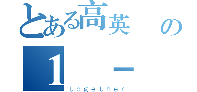 とある高英廣設の１ － １（ｔｏｇｅｔｈｅｒ）