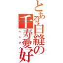 とある白縫の千寿愛好（ヘンタイ）