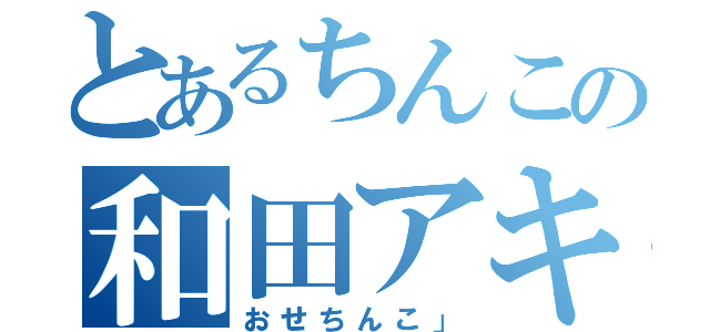 とあるちんこの和田アキ子（おせちんこ」）