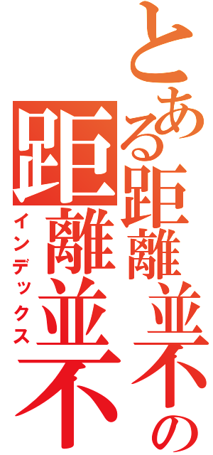 とある距離並不可怕，可怕的是心越來越遠の距離並不可怕，可怕的是心越來越遠（インデックス）