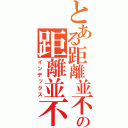 とある距離並不可怕，可怕的是心越來越遠の距離並不可怕，可怕的是心越來越遠（インデックス）