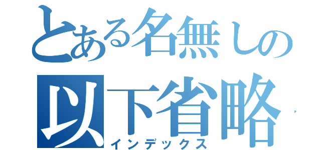 とある名無しの以下省略（インデックス）