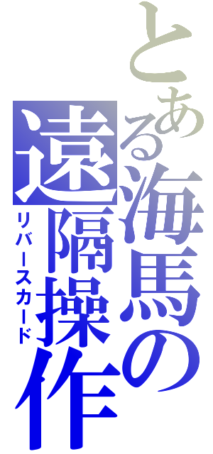 とある海馬の遠隔操作（リバースカード）