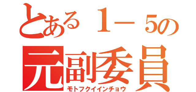 とある１－５の元副委員長（モトフクイインチョウ）