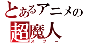 とあるアニメの超魔人（スプー）