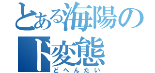 とある海陽のド変態（どへんたい）