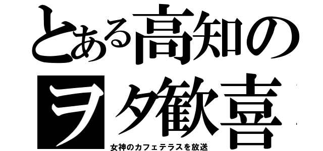 とある高知のヲタ歓喜（女神のカフェテラスを放送）