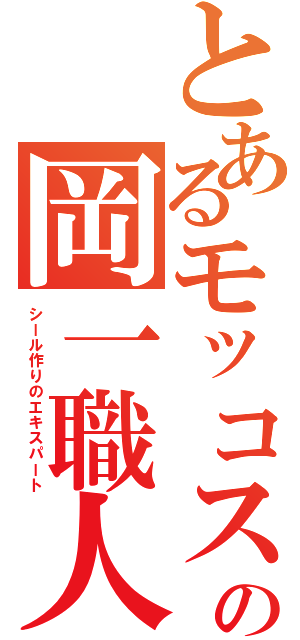 とあるモッコスの岡一職人（シール作りのエキスパート）