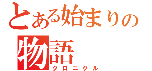 とある始まりの物語（クロニクル）