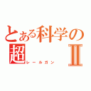 とある科学の超Ⅱ（レールガン）