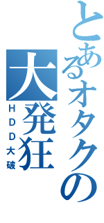 とあるオタクの大発狂（ＨＤＤ大破）