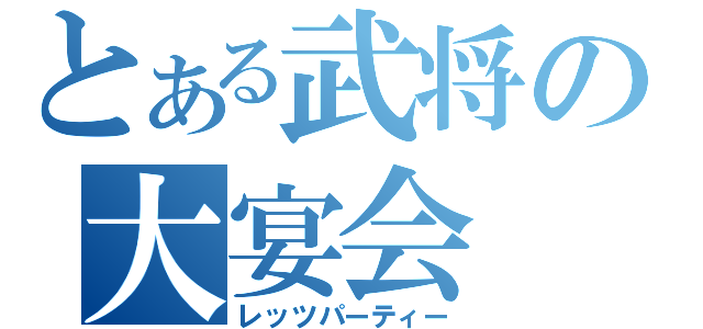 とある武将の大宴会（レッツパーティー）