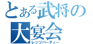 とある武将の大宴会（レッツパーティー）