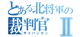 とある北将軍の裁判官Ⅱ（サイバンカン）