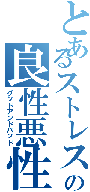 とあるストレスの良性悪性（グッドアンドバッド）