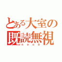 とある大室の既読無視（ｎｏｏｂ）