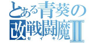 とある青葵の改戦闘魔人たちⅡ（セイキ）