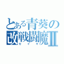 とある青葵の改戦闘魔人たちⅡ（セイキ）