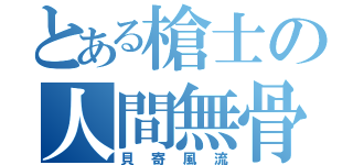 とある槍士の人間無骨（貝寄風流）